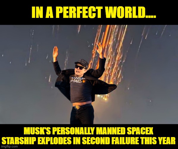 Someone's going to need to call DOJ to let them know Elon's going to need a few days off.... | IN A PERFECT WORLD.... MUSK'S PERSONALLY MANNED SPACEX STARSHIP EXPLODES IN SECOND FAILURE THIS YEAR | image tagged in elon musk,spacex,donald trump is an idiot,trump is a moron,doj | made w/ Imgflip meme maker