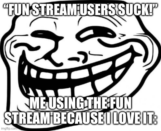 The upvote begging seems to have died out | “FUN STREAM USERS SUCK!”; ME USING THE FUN STREAM BECAUSE I LOVE IT: | image tagged in memes,troll face | made w/ Imgflip meme maker