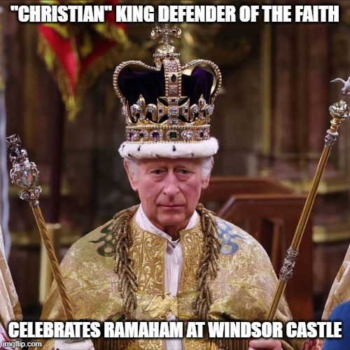 Kind Charles 3 | "CHRISTIAN" KING DEFENDER OF THE FAITH; CELEBRATES RAMAHAM AT WINDSOR CASTLE | image tagged in kind charles 3 | made w/ Imgflip meme maker