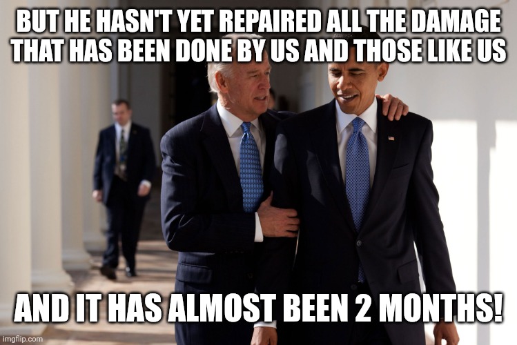 BUT HE HASN'T YET REPAIRED ALL THE DAMAGE THAT HAS BEEN DONE BY US AND THOSE LIKE US AND IT HAS ALMOST BEEN 2 MONTHS! | image tagged in obama biden | made w/ Imgflip meme maker