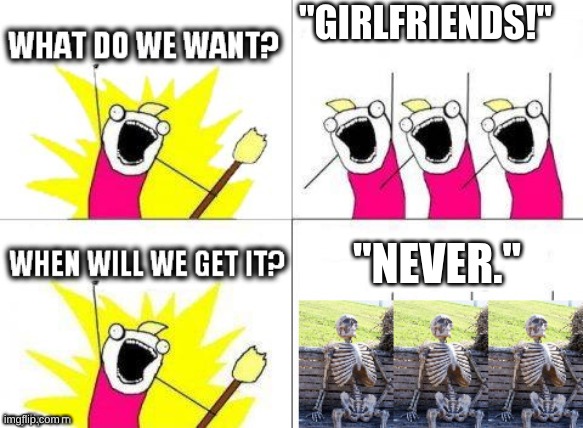 what do we want with waiting skeletons | "GIRLFRIENDS!"; "NEVER." | image tagged in what do we want with waiting skeletons | made w/ Imgflip meme maker