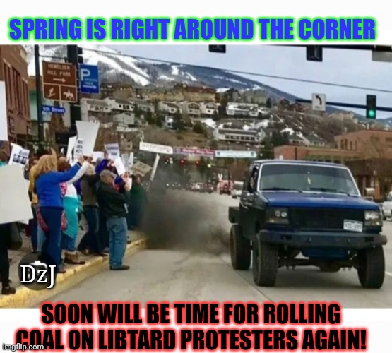 Smell Spring In The Air | SPRING IS RIGHT AROUND THE CORNER; DzJ; SOON WILL BE TIME FOR ROLLING COAL ON LIBTARD PROTESTERS AGAIN! | image tagged in libtards,morons,retarded liberal protesters,losers | made w/ Imgflip meme maker