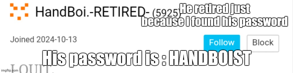 He retired just because i found his password; His password is : HANDBOIST | made w/ Imgflip meme maker