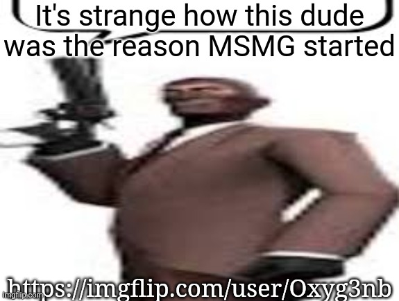 Tf2 spy | It's strange how this dude was the reason MSMG started; https://imgflip.com/user/Oxyg3nb | image tagged in tf2 spy,msmg,memes | made w/ Imgflip meme maker