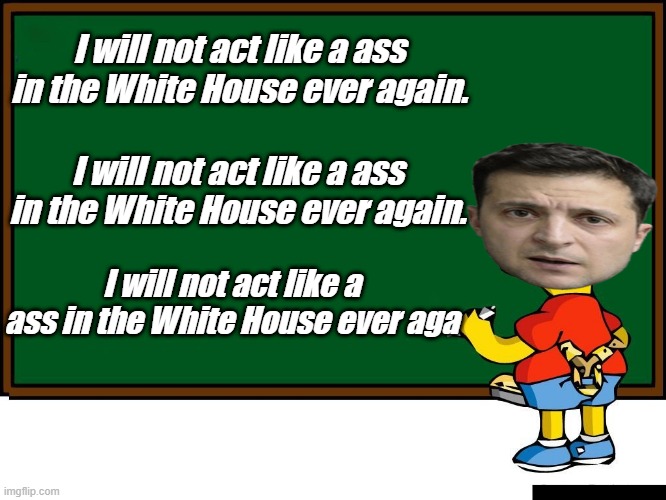 He promises | I will not act like a ass in the White House ever again. I will not act like a ass in the White House ever again. I will not act like a ass in the White House ever aga | made w/ Imgflip meme maker