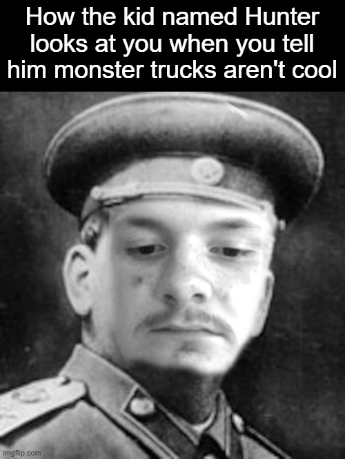 Joseph Hogan | How the kid named Hunter looks at you when you tell him monster trucks aren't cool | image tagged in joseph hogan,relatable | made w/ Imgflip meme maker