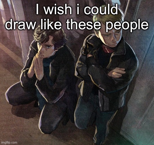 Sherlock and John | I wish i could draw like these people | image tagged in sherlock and john | made w/ Imgflip meme maker