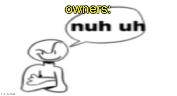 Nuh uh | owners: | image tagged in nuh uh | made w/ Imgflip meme maker