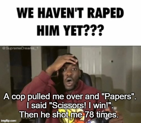 we have not | A cop pulled me over and "Papers".
I said "Scissors! I win!".
Then he shot me 78 times. | image tagged in we have not | made w/ Imgflip meme maker