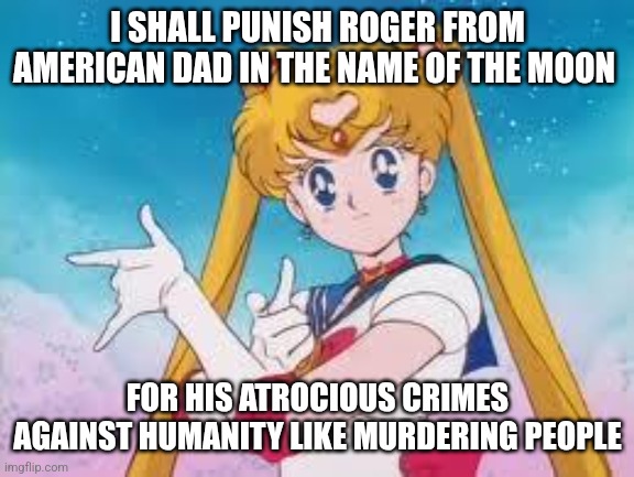 Sailor Moon Punishes | I SHALL PUNISH ROGER FROM AMERICAN DAD IN THE NAME OF THE MOON; FOR HIS ATROCIOUS CRIMES AGAINST HUMANITY LIKE MURDERING PEOPLE | image tagged in sailor moon punishes,roger,american dad | made w/ Imgflip meme maker