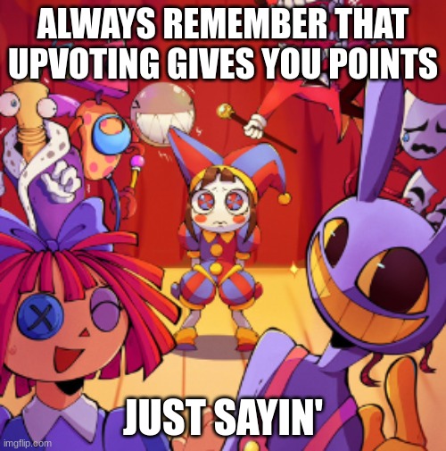 ALWAYS REMEMBER THAT UPVOTING GIVES YOU POINTS; JUST SAYIN' | image tagged in upvotes,tadc,the amazing digital circus,digital circus,points | made w/ Imgflip meme maker