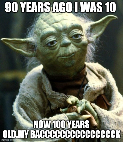 Star Wars Yoda | 90 YEARS AGO I WAS 10; NOW 100 YEARS OLD.MY BACCCCCCCCCCCCCCCK | image tagged in memes,star wars yoda | made w/ Imgflip meme maker