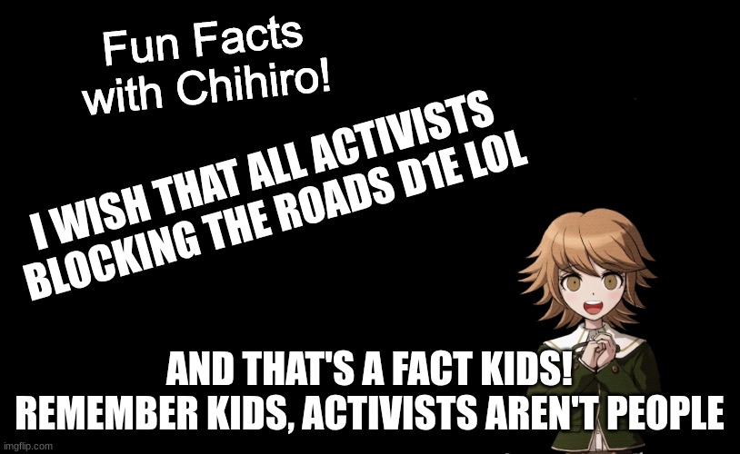 Chihiro's spitting facts over feelings against Hasan worshippers | I WISH THAT ALL ACTIVISTS BLOCKING THE ROADS D1E LOL; AND THAT'S A FACT KIDS! REMEMBER KIDS, ACTIVISTS AREN'T PEOPLE | image tagged in fun facts with chihiro template danganronpa thh,activists should die,american politics,american media is too socialist | made w/ Imgflip meme maker