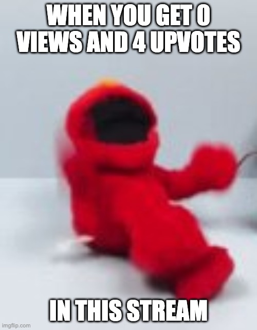 low quality elmo screaming in agony | WHEN YOU GET 0 VIEWS AND 4 UPVOTES; IN THIS STREAM | image tagged in low quality elmo screaming in agony,msmg | made w/ Imgflip meme maker