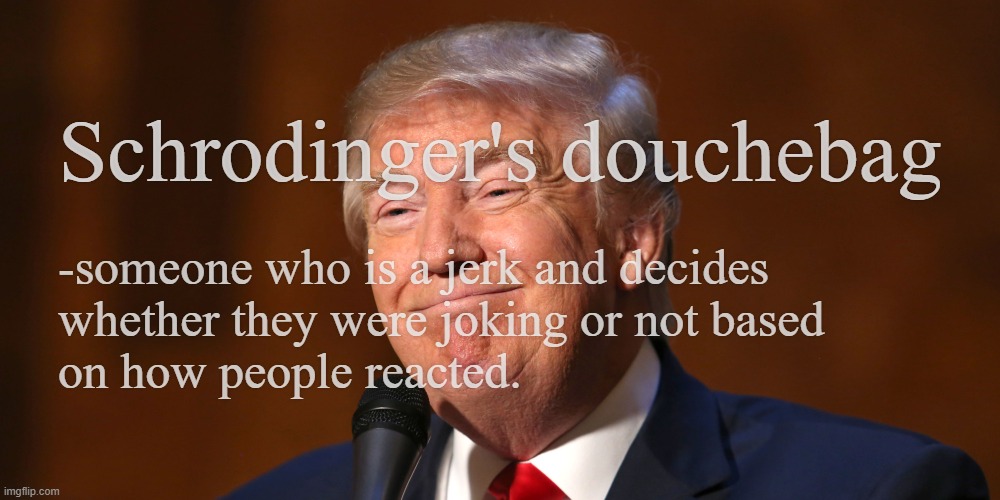 Mhmm. | Schrodinger's douchebag; -someone who is a jerk and decides
whether they were joking or not based
on how people reacted. | image tagged in donald trump smiling | made w/ Imgflip meme maker