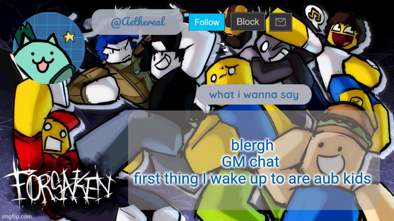 forsaken temp V2 | blergh
GM chat 
first thing I wake up to are aub kids | image tagged in forsaken temp v2 | made w/ Imgflip meme maker