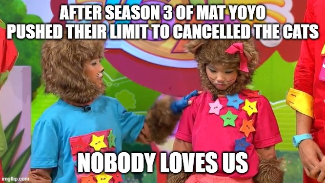 Mat YoYo's betrayal in a nutshell | AFTER SEASON 3 OF MAT YOYO PUSHED THEIR LIMIT TO CANCELLED THE CATS; NOBODY LOVES US | image tagged in yoyo and yaya wants to suicide | made w/ Imgflip meme maker