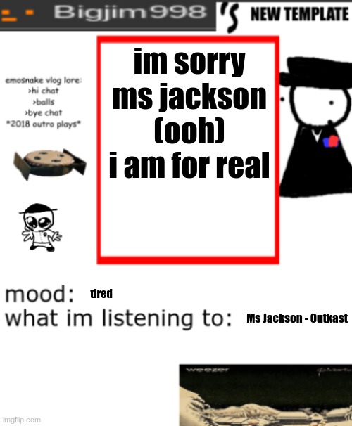 bigjim998s NEW AND IMPROVED TEMPLATE | im sorry ms jackson (ooh) i am for real; tired; Ms Jackson - Outkast | image tagged in bigjim998s new and improved template | made w/ Imgflip meme maker