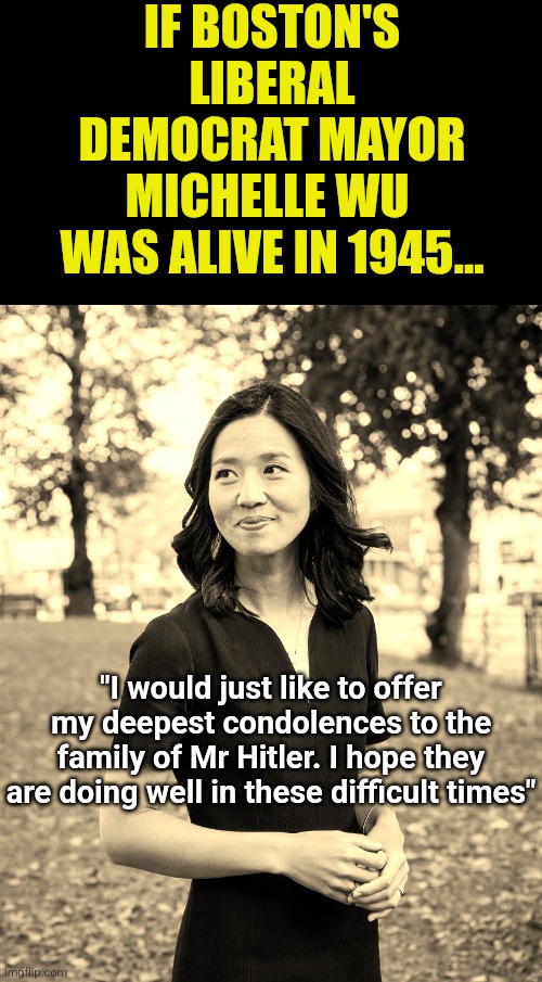 Democrats have never been patriots, but why do they run such a racist, lecherous, pro-criminal nutcase like Wu? | IF BOSTON'S LIBERAL DEMOCRAT MAYOR
MICHELLE WU 
WAS ALIVE IN 1945... "I would just like to offer my deepest condolences to the family of Mr Hitler. I hope they are doing well in these difficult times" | image tagged in michelle wu,traitors,liberal logic,mayor,boston,stupid liberals | made w/ Imgflip meme maker