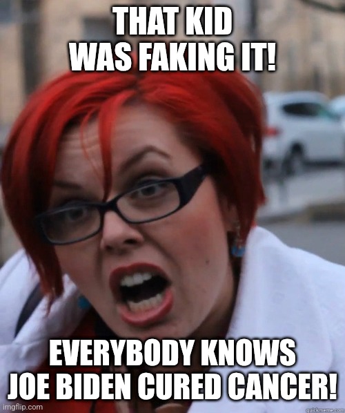 Feminist Face | THAT KID WAS FAKING IT! EVERYBODY KNOWS JOE BIDEN CURED CANCER! | image tagged in feminist face | made w/ Imgflip meme maker