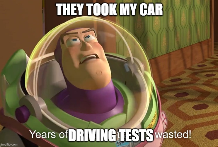 years of academy training wasted | THEY TOOK MY CAR; DRIVING TESTS | image tagged in years of academy training wasted | made w/ Imgflip meme maker