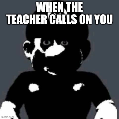 My Reaction To Answer The Question | WHEN THE TEACHER CALLS ON YOU | image tagged in scary mario,mario | made w/ Imgflip meme maker