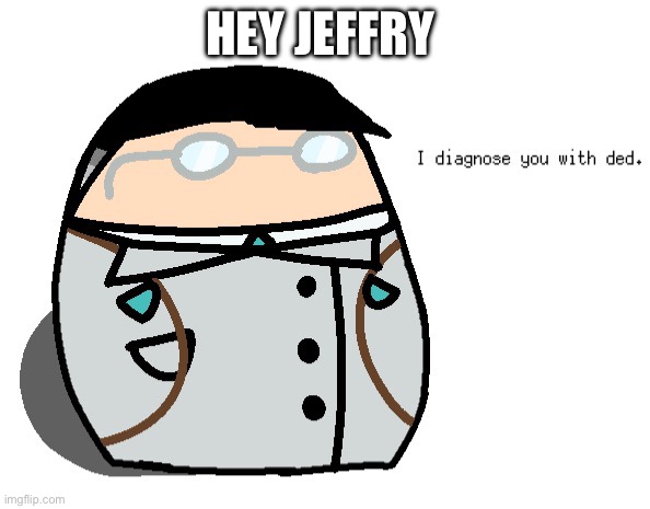 I diagnose you with dead medic | HEY JEFFRY | image tagged in i diagnose you with dead medic | made w/ Imgflip meme maker