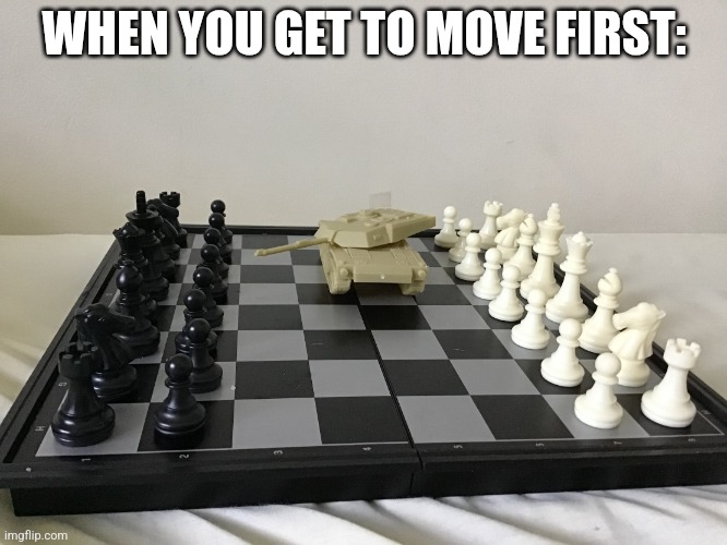 Tank on chess board | WHEN YOU GET TO MOVE FIRST: | image tagged in tank on chess board | made w/ Imgflip meme maker