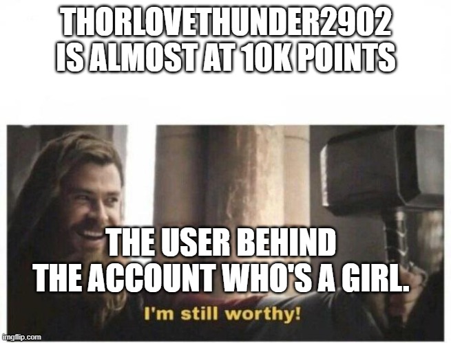 I'm still worthy | THORLOVETHUNDER2902 IS ALMOST AT 10K POINTS; THE USER BEHIND THE ACCOUNT WHO'S A GIRL. | image tagged in i'm still worthy | made w/ Imgflip meme maker