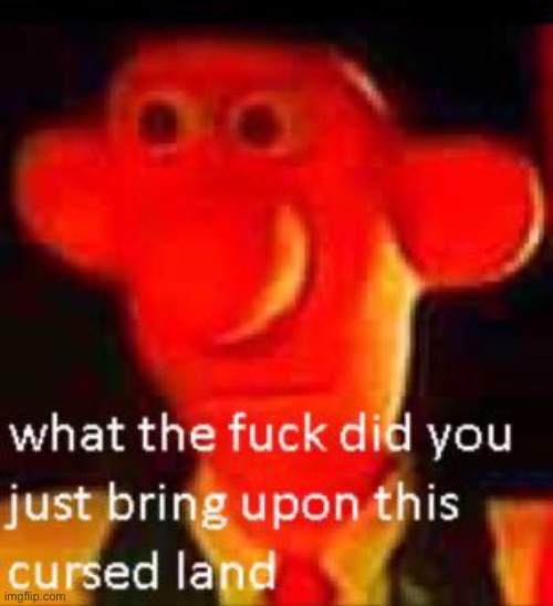 What the fuck did you just bring upon this cursed land | image tagged in what the fuck did you just bring upon this cursed land | made w/ Imgflip meme maker