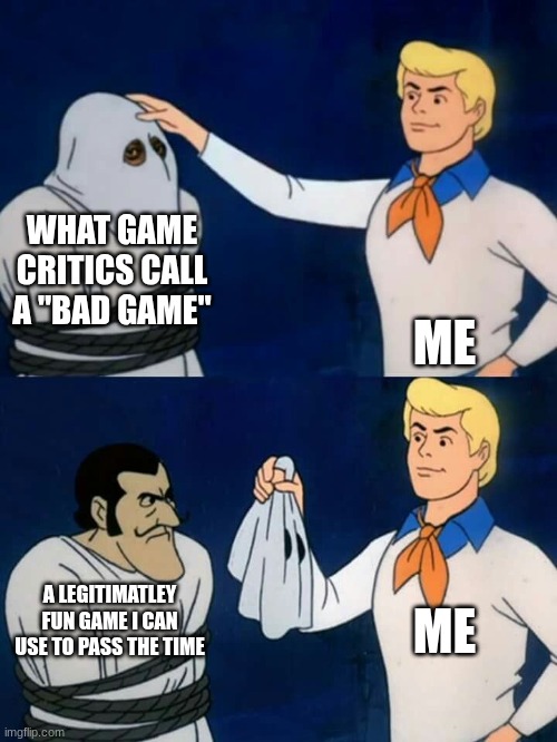 My gaming experience | WHAT GAME CRITICS CALL A "BAD GAME"; ME; ME; A LEGITIMATLEY FUN GAME I CAN USE TO PASS THE TIME | image tagged in scooby doo mask reveal | made w/ Imgflip meme maker