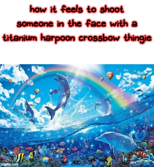 harpoon. | how it feels to shoot someone in the face with a titanium harpoon crossbow thingie | image tagged in blank white template,happy dolphin rainbow | made w/ Imgflip meme maker