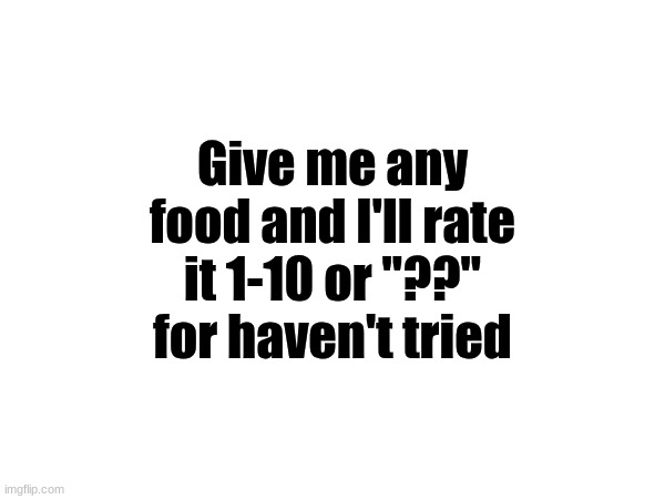 I'm bored so.. | Give me any food and I'll rate it 1-10 or "??" for haven't tried | made w/ Imgflip meme maker