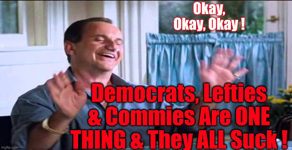 Sucking Our Lives Away ! | Okay, Okay, Okay ! Democrats, Lefties & Commies Are ONE THING & They ALL Suck ! | image tagged in joe pesci lethal weapon ok ok ok,politics,political meme,funny memes,funny | made w/ Imgflip meme maker