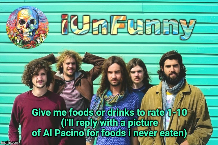iUnFunny's Tame Impala template | Give me foods or drinks to rate 1-10
(I'll reply with a picture of Al Pacino for foods i never eaten) | image tagged in iunfunny's tame impala template | made w/ Imgflip meme maker