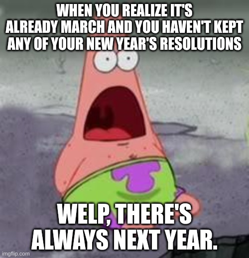 Patrick | WHEN YOU REALIZE IT'S ALREADY MARCH AND YOU HAVEN'T KEPT ANY OF YOUR NEW YEAR'S RESOLUTIONS; WELP, THERE'S ALWAYS NEXT YEAR. | image tagged in suprised patrick | made w/ Imgflip meme maker