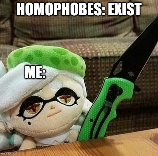 Marie plush with a knife | HOMOPHOBES: EXIST; ME: | image tagged in marie plush with a knife | made w/ Imgflip meme maker