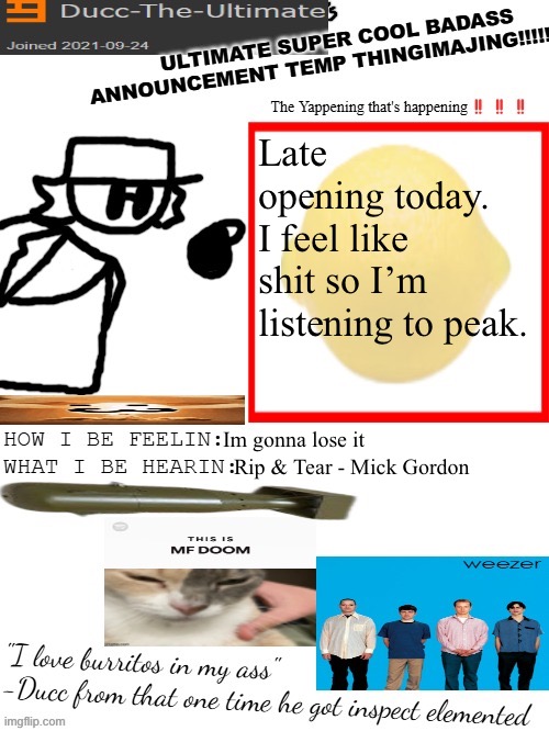 DTU's ULTIMATE SUPER COOL BADASS ANNOUNCEMENT TEMP THINGIMAJING! | Late opening today. I feel like shit so I’m listening to peak. Im gonna lose it; Rip & Tear - Mick Gordon | image tagged in dtu's ultimate super cool badass announcement temp thingimajing | made w/ Imgflip meme maker