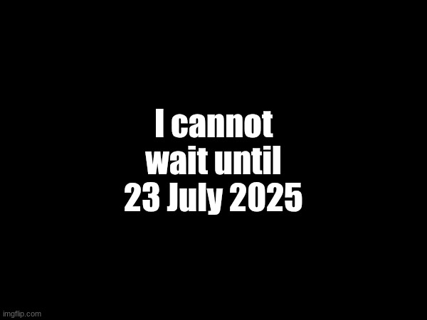 :] | I cannot wait until 23 July 2025 | made w/ Imgflip meme maker