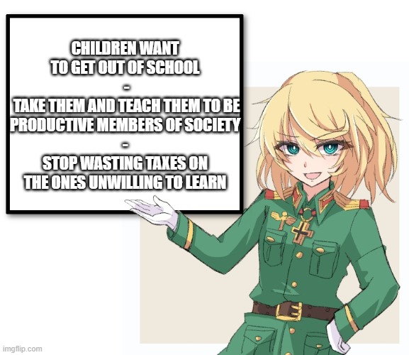 Tanya shitsays | CHILDREN WANT TO GET OUT OF SCHOOL
 -
 TAKE THEM AND TEACH THEM TO BE PRODUCTIVE MEMBERS OF SOCIETY
-
STOP WASTING TAXES ON THE ONES UNWILLI | image tagged in tanya shitsays | made w/ Imgflip meme maker