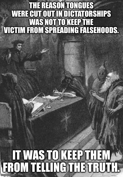 The reason for censorship | THE REASON TONGUES WERE CUT OUT IN DICTATORSHIPS WAS NOT TO KEEP THE VICTIM FROM SPREADING FALSEHOODS. IT WAS TO KEEP THEM FROM TELLING THE TRUTH. | image tagged in spanish inquisition | made w/ Imgflip meme maker