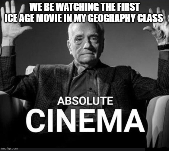 Absolute Cinema | WE BE WATCHING THE FIRST ICE AGE MOVIE IN MY GEOGRAPHY CLASS | image tagged in absolute cinema | made w/ Imgflip meme maker