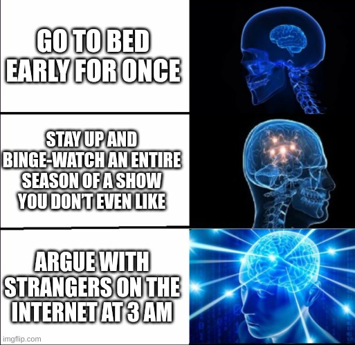 Me | GO TO BED EARLY FOR ONCE; STAY UP AND BINGE-WATCH AN ENTIRE SEASON OF A SHOW YOU DON’T EVEN LIKE; ARGUE WITH STRANGERS ON THE INTERNET AT 3 AM | image tagged in galaxy brain 3 brains | made w/ Imgflip meme maker