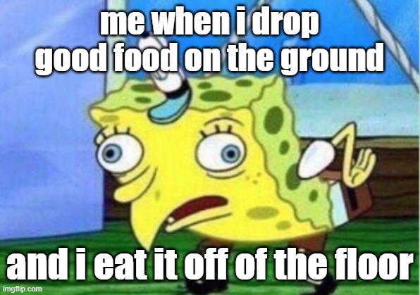 Mocking Spongebob Meme | me when i drop good food on the ground; and i eat it off of the floor | image tagged in memes,mocking spongebob | made w/ Imgflip meme maker