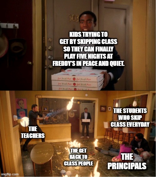 Community Fire Pizza Meme | KIDS TRYING TO GET BY SKIPPING CLASS SO THEY CAN FINALLY PLAY FIVE NIGHTS AT FREDDY'S IN PEACE AND QUIET. THE STUDENTS WHO SKIP CLASS EVERYDAY; THE TEACHERS; THE GET BACK TO CLASS PEOPLE; THE PRINCIPALS | image tagged in community fire pizza meme | made w/ Imgflip meme maker