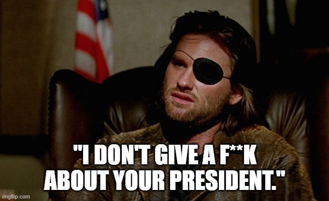 Call me Snake. | "I DON'T GIVE A F**K ABOUT YOUR PRESIDENT." | image tagged in snake plissken asks | made w/ Imgflip meme maker