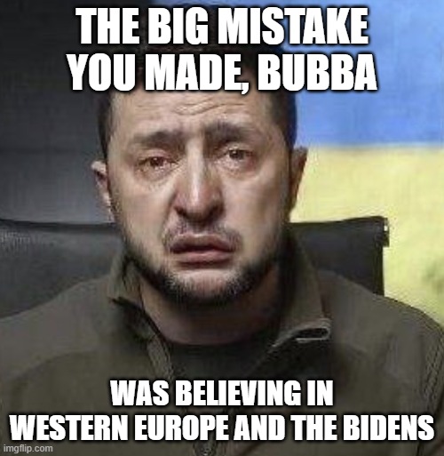 zelensky crying | THE BIG MISTAKE YOU MADE, BUBBA; WAS BELIEVING IN WESTERN EUROPE AND THE BIDENS | image tagged in zelensky crying | made w/ Imgflip meme maker