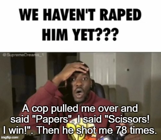 we have not | A cop pulled me over and said "Papers". I said "Scissors! I win!". Then he shot me 78 times. | image tagged in we have not | made w/ Imgflip meme maker