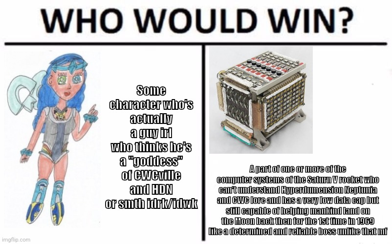 May not be a good meme, but I got an idea to make this cuz of me playing Space Flight Simulator and cookin in there fo awhile ig | Some character who's actually a guy irl who thinks he's a "goddess" of CWCville and HDN or smth idrk/idwk; A part of one or more of the computer systems of the Saturn V rocket who can't understand Hyperdumension Neptunia and CWC lore and has a very low data cap but still capable of helping mankind land on the Moon back then for the 1st time in 1969 like a determined and reliable boss unlike that mf | image tagged in chris chan,hyperdimension neptunia,rockets,computers,memes,gaming | made w/ Imgflip meme maker