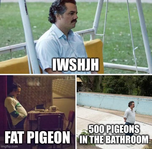 Sad Pablo Escobar Meme | IWSHJH; FAT PIGEON; 500 PIGEONS IN THE BATHROOM | image tagged in memes,sad pablo escobar | made w/ Imgflip meme maker